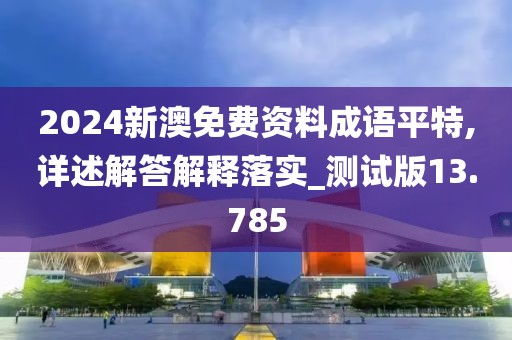 2024新澳免費(fèi)資料成語(yǔ)平特,詳述解答解釋落實(shí)_測(cè)試版13.785
