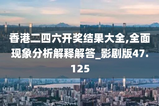 香港二四六開獎結(jié)果大全,全面現(xiàn)象分析解釋解答_影劇版47.125