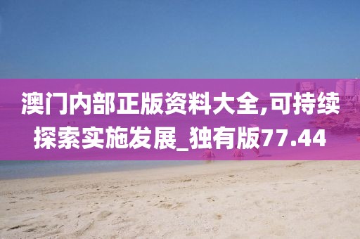澳門內(nèi)部正版資料大全,可持續(xù)探索實(shí)施發(fā)展_獨(dú)有版77.44