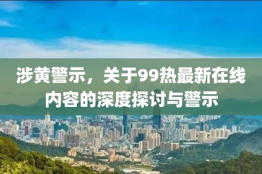 涉黃警示，關(guān)于99熱最新在線內(nèi)容的深度探討與警示