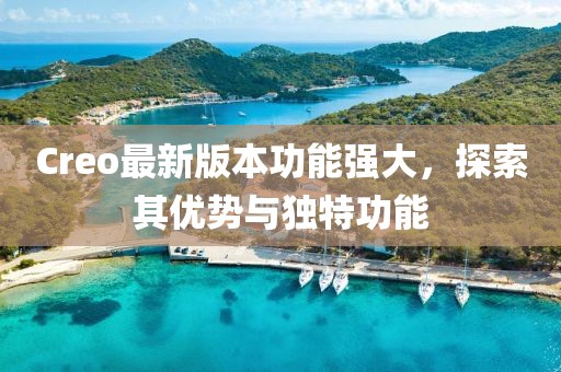 Creo最新版本功能強(qiáng)大，探索其優(yōu)勢(shì)與獨(dú)特功能