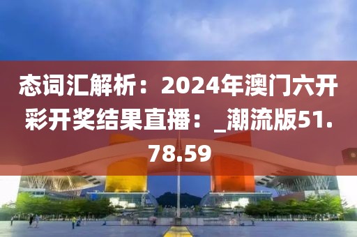 態(tài)詞匯解析：2024年澳門(mén)六開(kāi)彩開(kāi)獎(jiǎng)結(jié)果直播：_潮流版51.78.59