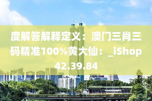 度解答解釋定義：澳門三肖三碼精準100%黃大仙：_iShop42.39.84