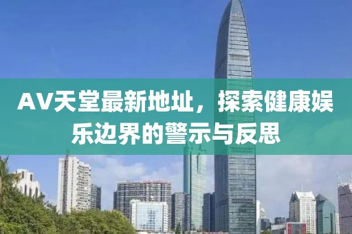 AV天堂最新地址，探索健康娛樂邊界的警示與反思