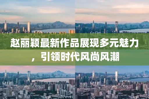 趙麗穎最新作品展現(xiàn)多元魅力，引領時代風尚風潮