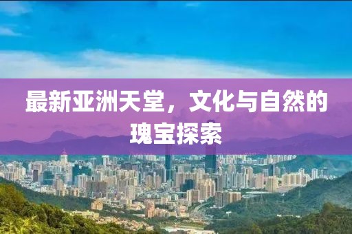 最新亞洲天堂，文化與自然的瑰寶探索