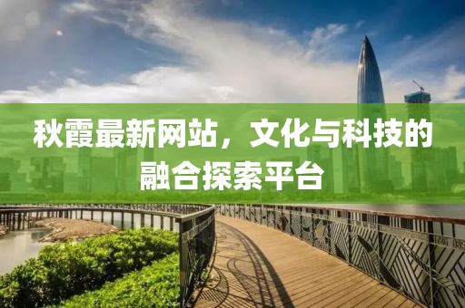 秋霞最新網(wǎng)站，文化與科技的融合探索平臺