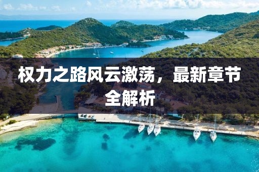 權(quán)力之路風云激蕩，最新章節(jié)全解析