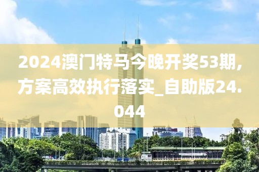 2024澳門特馬今晚開獎53期,方案高效執(zhí)行落實_自助版24.044