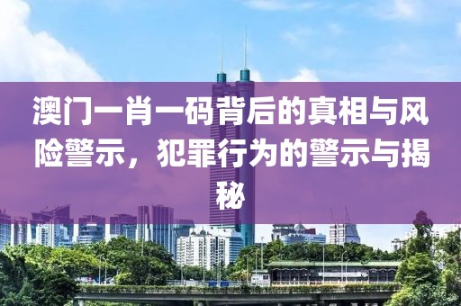 澳門一肖一碼背后的真相與風險警示，犯罪行為的警示與揭秘