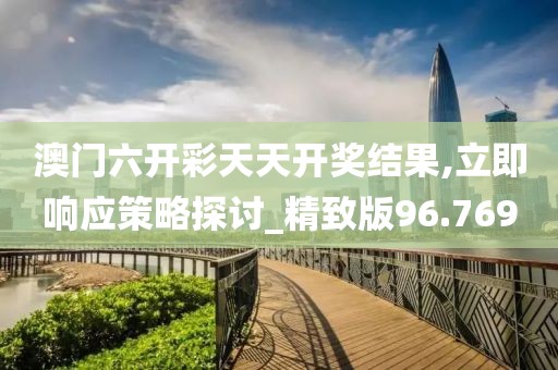 澳門六開彩天天開獎(jiǎng)結(jié)果,立即響應(yīng)策略探討_精致版96.769