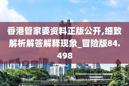香港管家婆資料正版公開,細(xì)致解析解答解釋現(xiàn)象_冒險(xiǎn)版84.498
