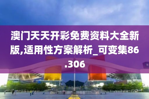 澳門天天開彩免費資料大全新版,適用性方案解析_可變集86.306