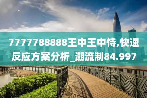7777788888王中王中恃,快速反應(yīng)方案分析_潮流制84.997