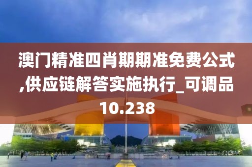 澳門(mén)精準(zhǔn)四肖期期準(zhǔn)免費(fèi)公式,供應(yīng)鏈解答實(shí)施執(zhí)行_可調(diào)品10.238