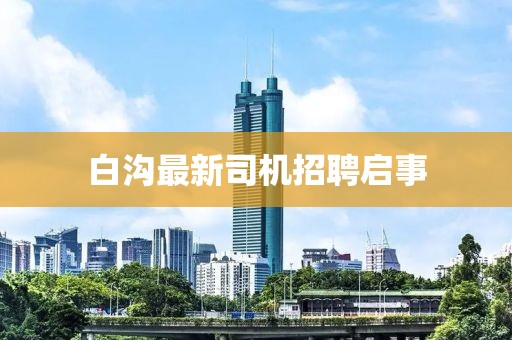 白溝最新司機招聘啟事