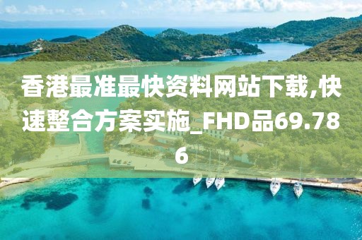 香港最準(zhǔn)最快資料網(wǎng)站下載,快速整合方案實施_FHD品69.786