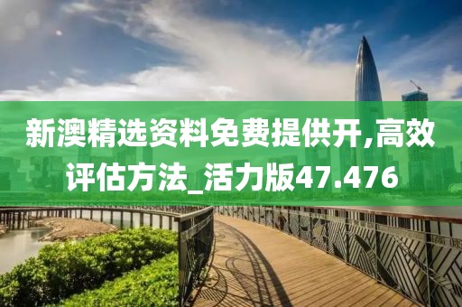 新澳精選資料免費提供開,高效評估方法_活力版47.476