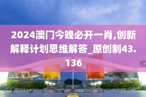 2024澳門今晚必開一肖,創(chuàng)新解釋計劃思維解答_原創(chuàng)制43.136