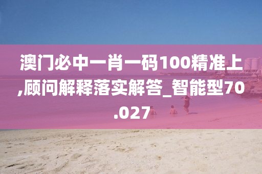 澳門必中一肖一碼100精準(zhǔn)上,顧問解釋落實解答_智能型70.027