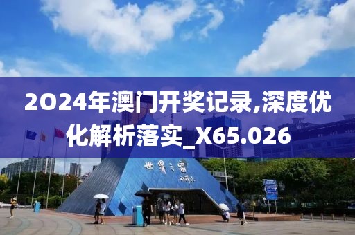 2O24年澳門開獎記錄,深度優(yōu)化解析落實(shí)_X65.026