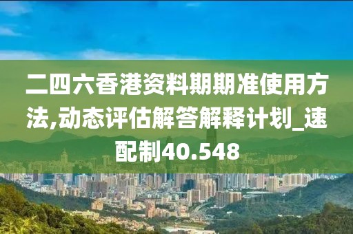 二四六香港資料期期準(zhǔn)使用方法,動態(tài)評估解答解釋計劃_速配制40.548