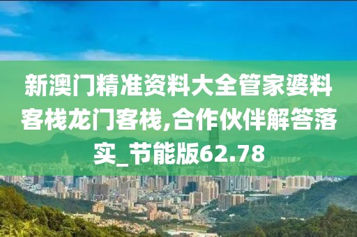 新澳門(mén)精準(zhǔn)資料大全管家婆料客棧龍門(mén)客棧,合作伙伴解答落實(shí)_節(jié)能版62.78