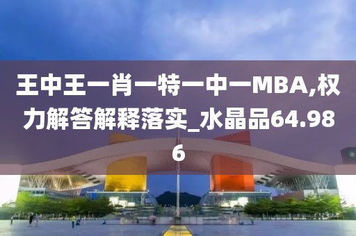 王中王一肖一特一中一MBA,權力解答解釋落實_水晶品64.986