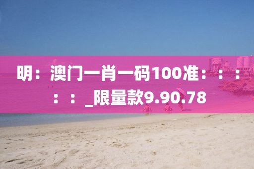 明：澳門一肖一碼100準：：：：：_限量款9.90.78