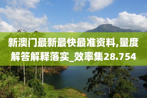 新澳門最新最快最準(zhǔn)資料,量度解答解釋落實(shí)_效率集28.754