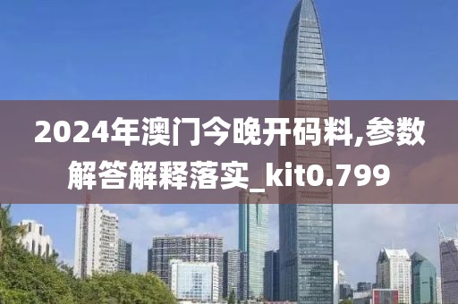2024年澳門今晚開碼料,參數(shù)解答解釋落實_kit0.799
