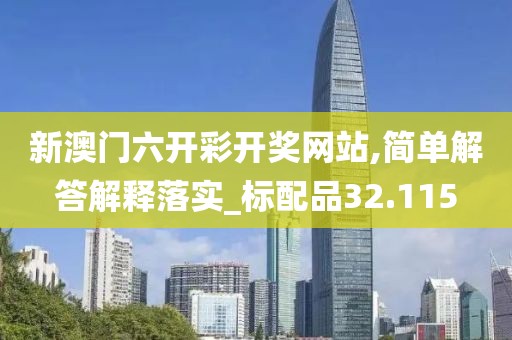 新澳門六開彩開獎網(wǎng)站,簡單解答解釋落實_標(biāo)配品32.115