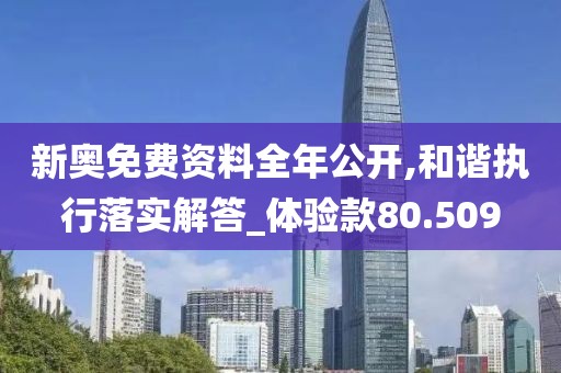 新奧免費(fèi)資料全年公開,和諧執(zhí)行落實(shí)解答_體驗(yàn)款80.509