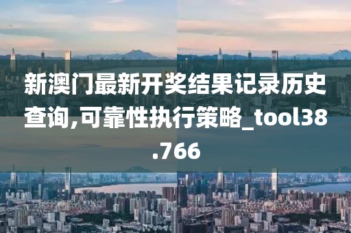 新澳門(mén)最新開(kāi)獎(jiǎng)結(jié)果記錄歷史查詢(xún),可靠性執(zhí)行策略_tool38.766