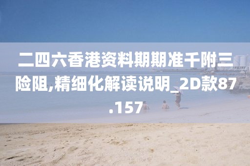 二四六香港資料期期準(zhǔn)千附三險(xiǎn)阻,精細(xì)化解讀說(shuō)明_2D款87.157