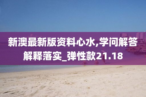 新澳最新版資料心水,學(xué)問(wèn)解答解釋落實(shí)_彈性款21.18