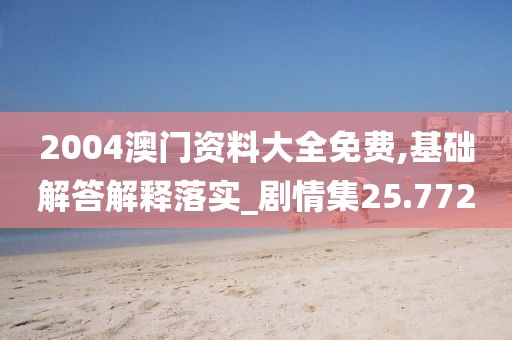 2004澳門資料大全免費(fèi),基礎(chǔ)解答解釋落實(shí)_劇情集25.772