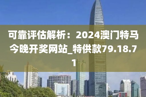 可靠評估解析：2024澳門特馬今晚開獎網(wǎng)站_特供款79.18.71