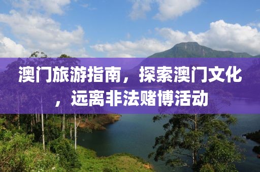 澳門旅游指南，探索澳門文化，遠(yuǎn)離非法賭博活動
