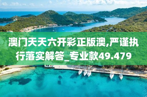 澳門天天六開彩正版澳,嚴(yán)謹(jǐn)執(zhí)行落實(shí)解答_專業(yè)款49.479