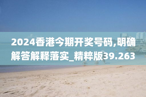 2024香港今期開獎(jiǎng)號(hào)碼,明確解答解釋落實(shí)_精粹版39.263