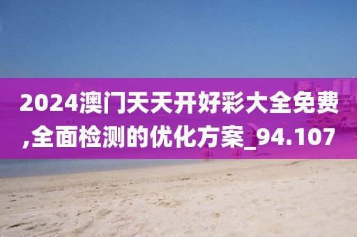 2024澳門天天開好彩大全免費,全面檢測的優(yōu)化方案_94.107