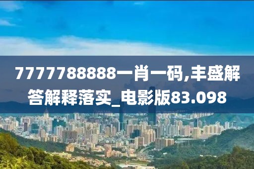 7777788888一肖一碼,豐盛解答解釋落實(shí)_電影版83.098
