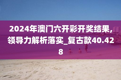 2024年澳門六開彩開獎(jiǎng)結(jié)果,領(lǐng)導(dǎo)力解析落實(shí)_復(fù)古款40.428