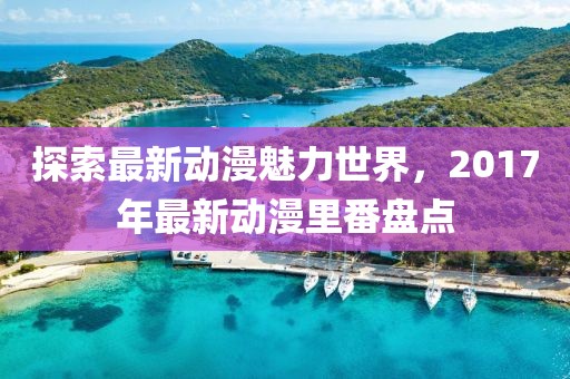探索最新動(dòng)漫魅力世界，2017年最新動(dòng)漫里番盤點(diǎn)