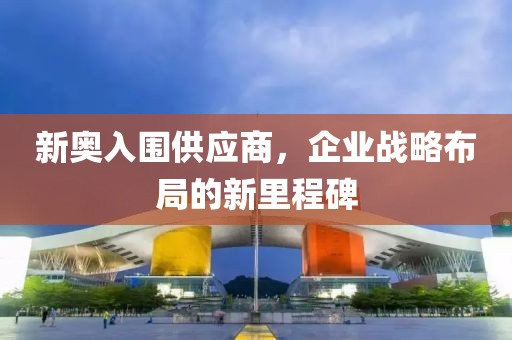 新奧入圍供應商，企業(yè)戰(zhàn)略布局的新里程碑