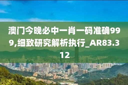 澳門今晚必中一肖一碼準(zhǔn)確999,細(xì)致研究解析執(zhí)行_AR83.312