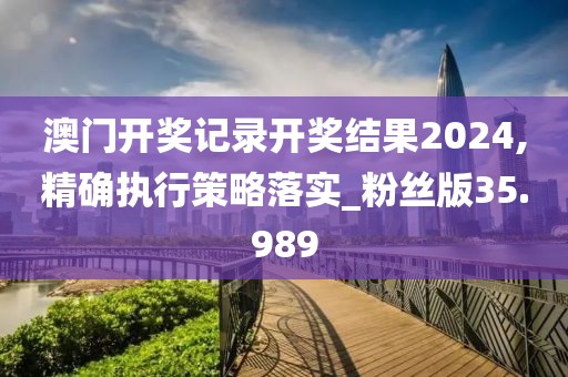 澳門開獎(jiǎng)記錄開獎(jiǎng)結(jié)果2024,精確執(zhí)行策略落實(shí)_粉絲版35.989