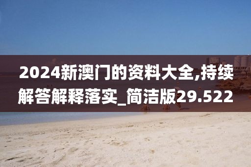 2024新澳門(mén)的資料大全,持續(xù)解答解釋落實(shí)_簡(jiǎn)潔版29.522