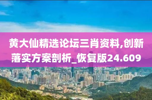黃大仙精選論壇三肖資料,創(chuàng)新落實(shí)方案剖析_恢復(fù)版24.609
